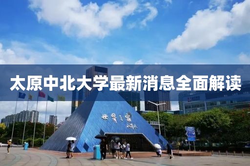 太原中北大學(xué)最新消息全面解讀