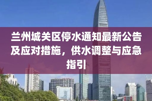 蘭州城關(guān)區(qū)停水通知最新公告及應(yīng)對措施，供水調(diào)整與應(yīng)急指引
