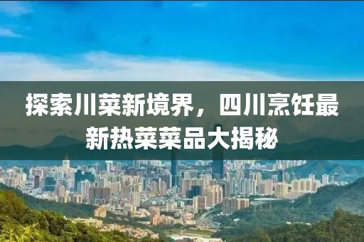 探索川菜新境界，四川烹飪最新熱菜菜品大揭秘