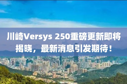 川崎Versys 250重磅更新即將揭曉，最新消息引發(fā)期待！