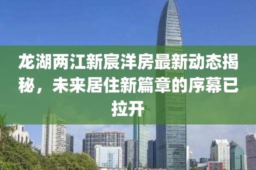 龍湖兩江新宸洋房最新動(dòng)態(tài)揭秘，未來(lái)居住新篇章的序幕已拉開