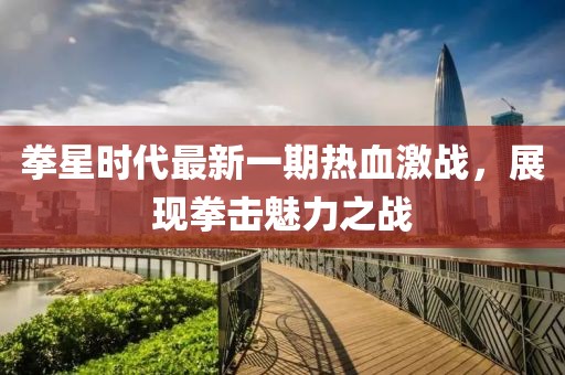 拳星時(shí)代最新一期熱血激戰(zhàn)，展現(xiàn)拳擊魅力之戰(zhàn)