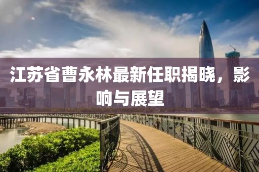 江蘇省曹永林最新任職揭曉，影響與展望