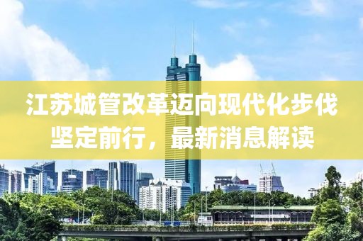 江蘇城管改革邁向現代化步伐堅定前行，最新消息解讀