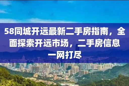 58同城開(kāi)遠(yuǎn)最新二手房指南，全面探索開(kāi)遠(yuǎn)市場(chǎng)，二手房信息一網(wǎng)打盡