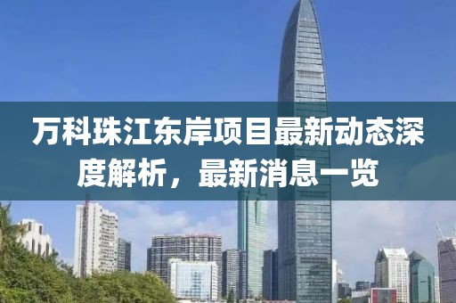 萬科珠江東岸項(xiàng)目最新動(dòng)態(tài)深度解析，最新消息一覽