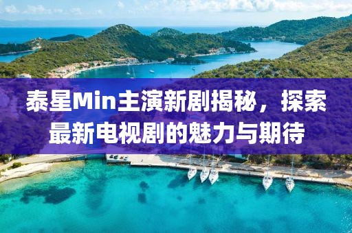 泰星Min主演新劇揭秘，探索最新電視劇的魅力與期待