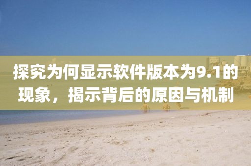 探究為何顯示軟件版本為9.1的現象，揭示背后的原因與機制
