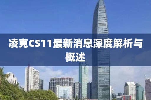 凌克CS11最新消息深度解析與概述