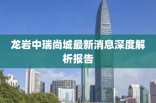龍巖中瑞尚城最新消息深度解析報告