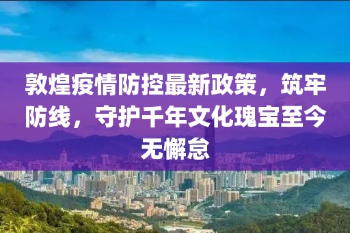 敦煌疫情防控最新政策，筑牢防線，守護千年文化瑰寶至今無懈怠