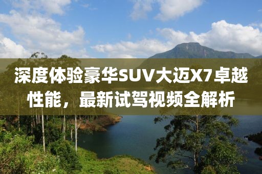 深度體驗豪華SUV大邁X7卓越性能，最新試駕視頻全解析
