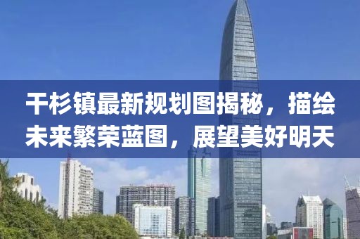 干杉鎮(zhèn)最新規(guī)劃圖揭秘，描繪未來繁榮藍圖，展望美好明天