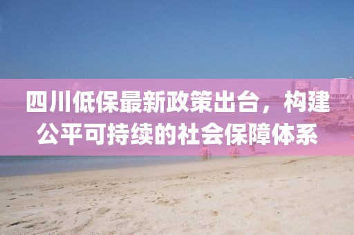 四川低保最新政策出臺，構(gòu)建公平可持續(xù)的社會保障體系