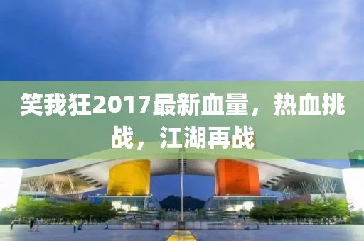 笑我狂2017最新血量，熱血挑戰(zhàn)，江湖再戰(zhàn)