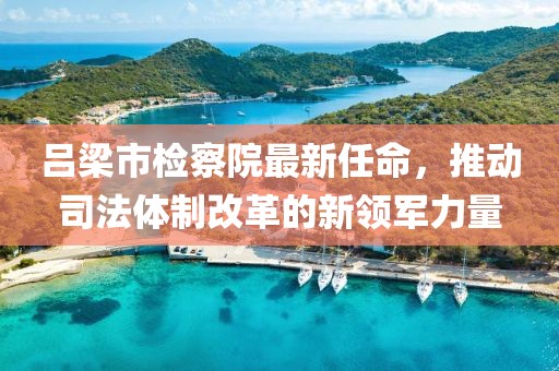 呂梁市檢察院最新任命，推動司法體制改革的新領(lǐng)軍力量