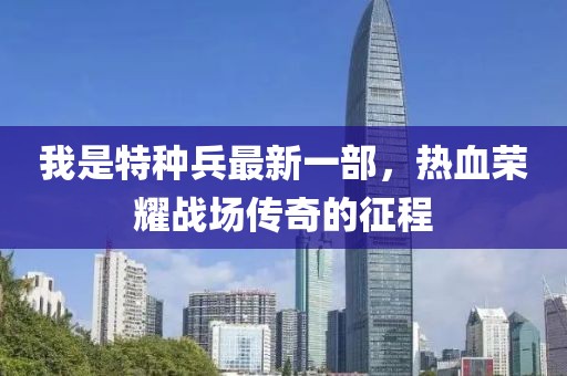 我是特種兵最新一部，熱血榮耀戰(zhàn)場傳奇的征程