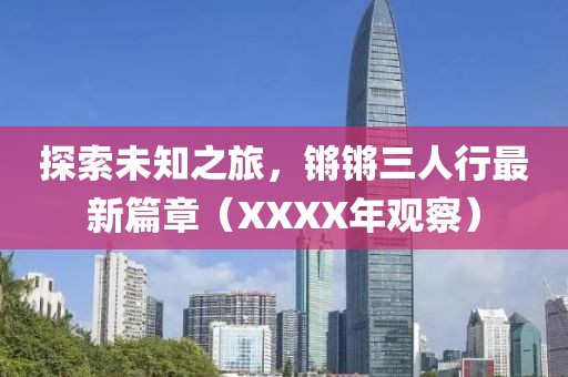 探索未知之旅，鏘鏘三人行最新篇章（XXXX年觀察）