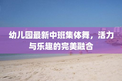 幼兒園最新中班集體舞，活力與樂趣的完美融合