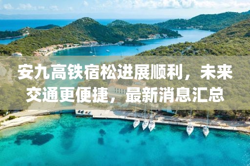 安九高鐵宿松進展順利，未來交通更便捷，最新消息匯總