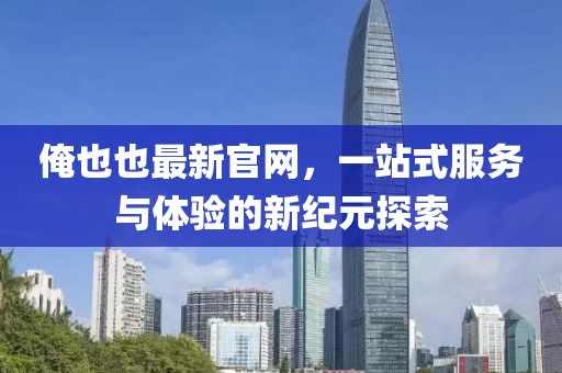 俺也也最新官網(wǎng)，一站式服務(wù)與體驗的新紀(jì)元探索