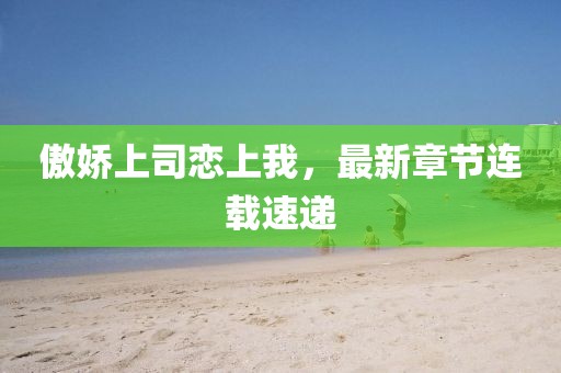 傲嬌上司戀上我，最新章節(jié)連載速遞