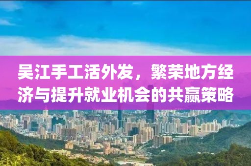 吳江手工活外發(fā)，繁榮地方經(jīng)濟(jì)與提升就業(yè)機(jī)會(huì)的共贏策略