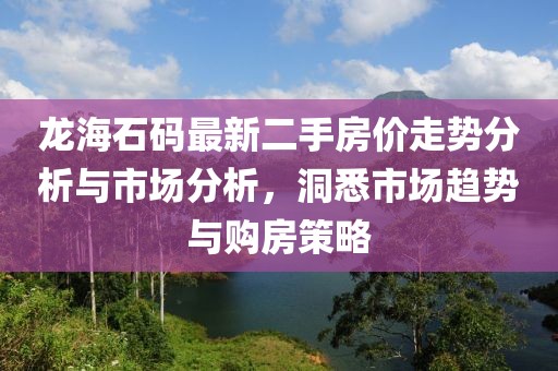 龍海石碼最新二手房價走勢分析與市場分析，洞悉市場趨勢與購房策略