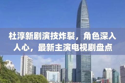 杜淳新劇演技炸裂，角色深入人心，最新主演電視劇盤點