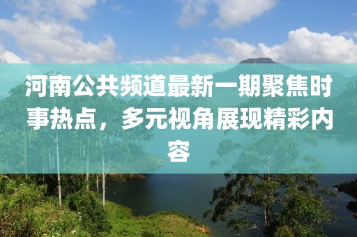 河南公共頻道最新一期聚焦時事熱點，多元視角展現(xiàn)精彩內(nèi)容