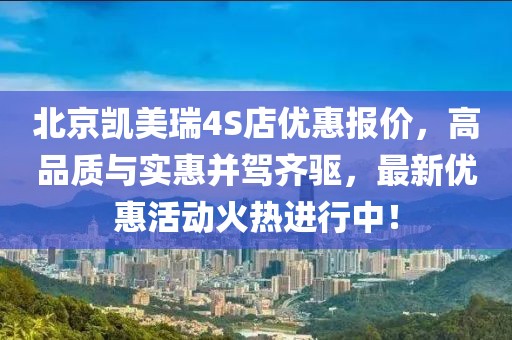 北京凱美瑞4S店優(yōu)惠報(bào)價(jià)，高品質(zhì)與實(shí)惠并駕齊驅(qū)，最新優(yōu)惠活動(dòng)火熱進(jìn)行中！