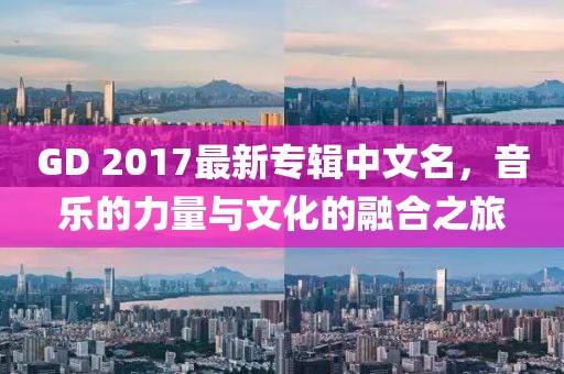 GD 2017最新專輯中文名，音樂的力量與文化的融合之旅
