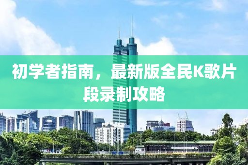 初學(xué)者指南，最新版全民K歌片段錄制攻略