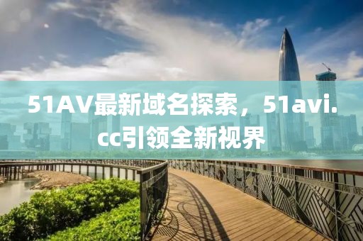 51AV最新域名探索，51avi.cc引領(lǐng)全新視界