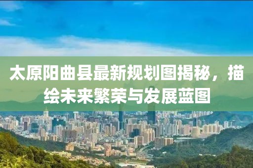 太原陽(yáng)曲縣最新規(guī)劃圖揭秘，描繪未來(lái)繁榮與發(fā)展藍(lán)圖