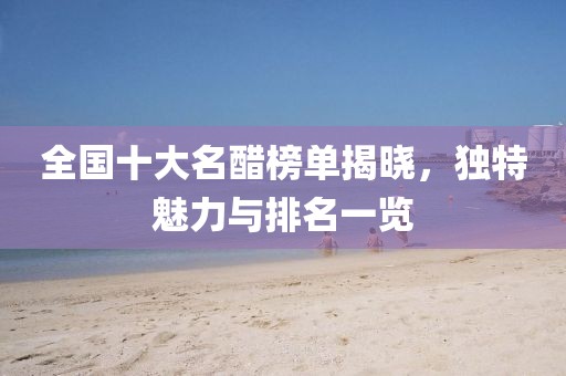 全國十大名醋榜單揭曉，獨特魅力與排名一覽