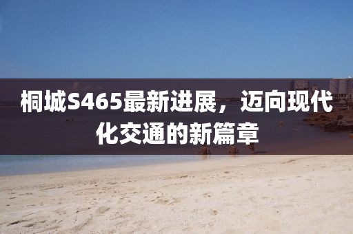 桐城S465最新進展，邁向現(xiàn)代化交通的新篇章