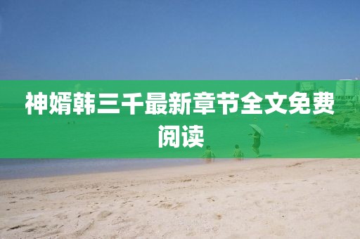 神婿韓三千最新章節(jié)全文免費(fèi)閱讀