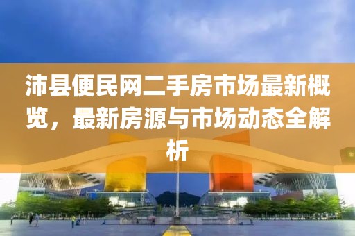 沛縣便民網(wǎng)二手房市場最新概覽，最新房源與市場動(dòng)態(tài)全解析