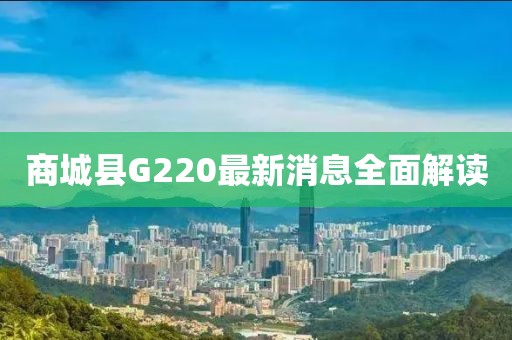 商城縣G220最新消息全面解讀