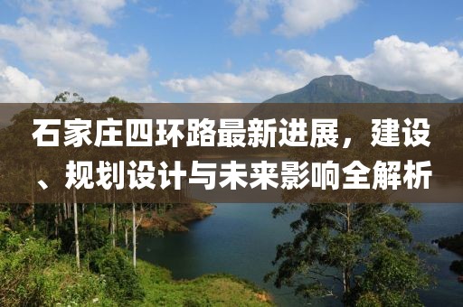 石家莊四環(huán)路最新進(jìn)展，建設(shè)、規(guī)劃設(shè)計(jì)與未來(lái)影響全解析