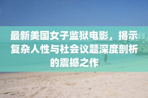 最新美國女子監(jiān)獄電影，揭示復(fù)雜人性與社會(huì)議題深度剖析的震撼之作