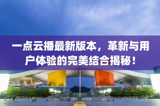 一點(diǎn)云播最新版本，革新與用戶體驗(yàn)的完美結(jié)合揭秘！