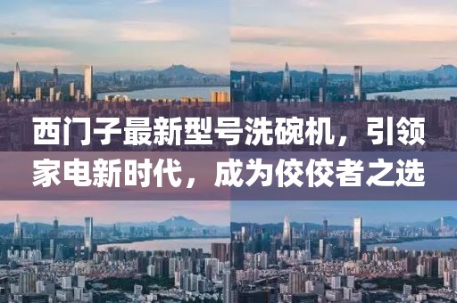 西門子最新型號(hào)洗碗機(jī)，引領(lǐng)家電新時(shí)代，成為佼佼者之選