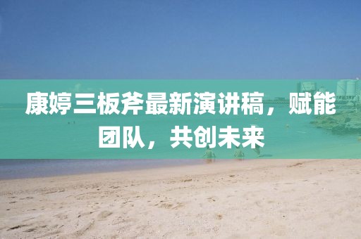 康婷三板斧最新演講稿，賦能團(tuán)隊(duì)，共創(chuàng)未來(lái)