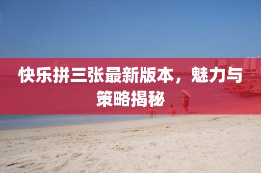 快樂(lè)拼三張最新版本，魅力與策略揭秘
