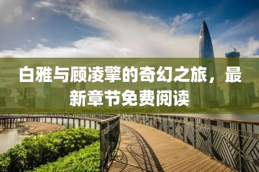 白雅與顧凌擎的奇幻之旅，最新章節(jié)免費(fèi)閱讀