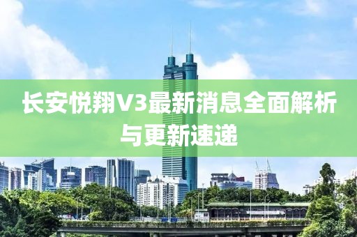 長安悅翔V3最新消息全面解析與更新速遞