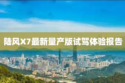 陸風(fēng)X7最新量產(chǎn)版試駕體驗(yàn)報(bào)告