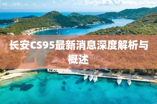 長安CS95最新消息深度解析與概述